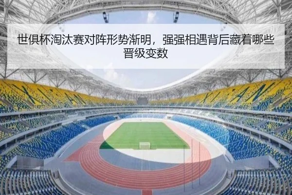 世俱杯淘汰赛对阵形势渐明，强强相遇背后藏着哪些晋级变数