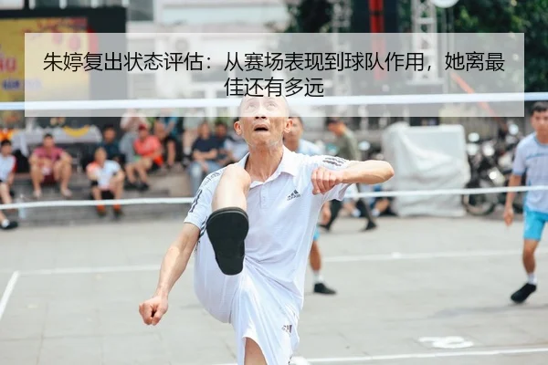 朱婷复出状态评估：从赛场表现到球队作用，她离最佳还有多远